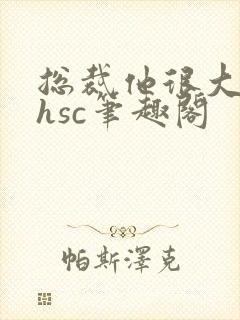 总裁他很大年上hsc笔趣阁