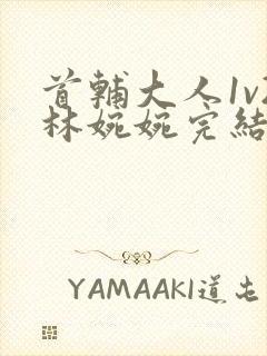 首辅大人1v2林婉婉完结了吗