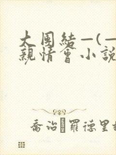 大团结—(—)亲情会小说