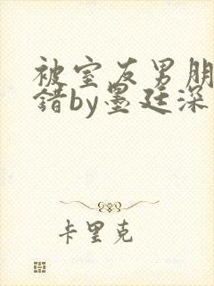 被室友男朋友认错by墨廷深 小说