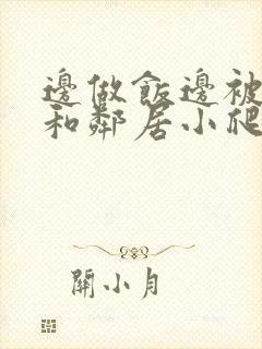 边做饭边被躁我和邻居小爬爬