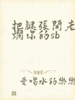 把腿张开老子臊烂你的sb