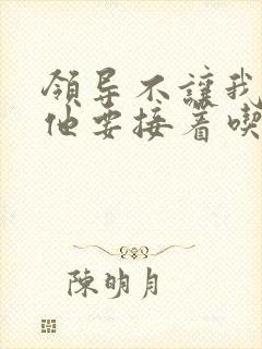 领导不让我断奶他要接着吃