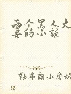 两个黑人大战娇妻的小说