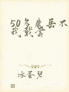 50多岁岳不让我戴套