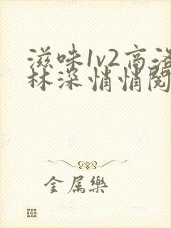 滋味1v2商洛林深悄悄阅读