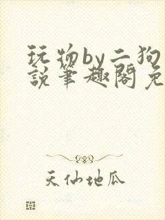 玩物by二狗小说笔趣阁免费阅读