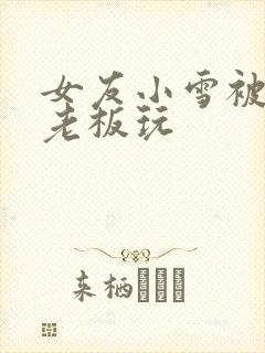 女友小雪被房东老板玩