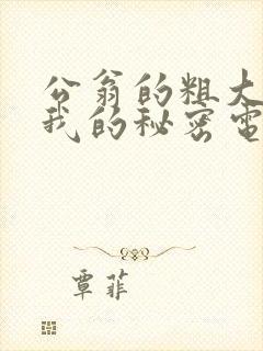 公翁的粗大放进我的秘密电影