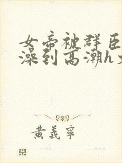 女帝被群臣伦流澡到高潮h文