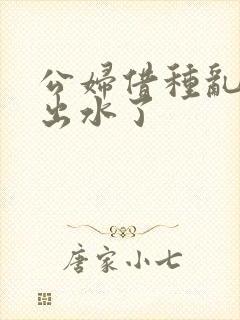 公妇借种乱h日出水了