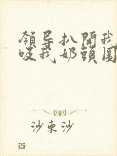 领导扒开我奶罩吸我奶头图片