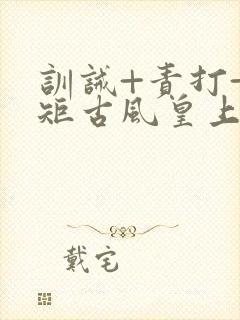 训诫+责打+规矩古风皇上皇后