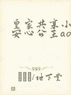皇家共享小公主安心公主aor免费阅读