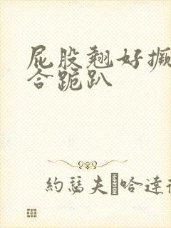 屁股翘好撅高迎合跪趴