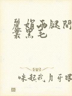 丽娟两腿间一大丛黑毛