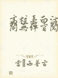 高校长白沽笔趣阁无弹窗阅读