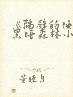 《隔壁的他by黑暗森林小说笔趣》