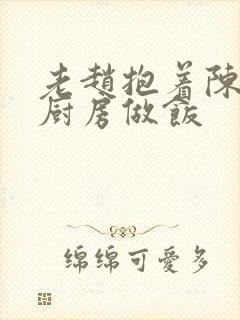 老赵抱着陈婷在厨房做饭