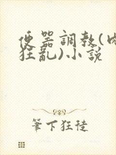 便器调教(肉体狂乱)小说