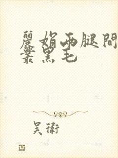 丽娟两腿间一大丛黑毛