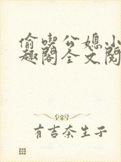 偷吃公媳小说笔趣阁全文阅读