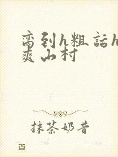 脔到h粗话h好爽山村