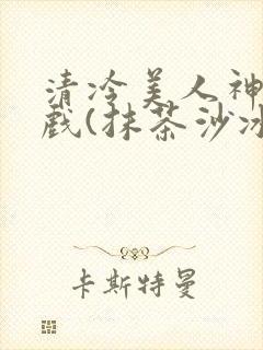 清冷美人神奇游戏(抹茶沙冰)