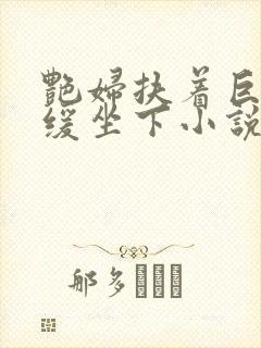 艳妇扶着巨龙缓缓坐下小说