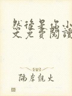 然后是你小说全文免费阅读