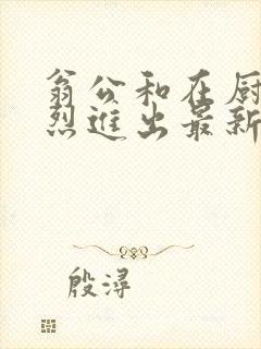 翁公和在厨房猛烈进出最新章节