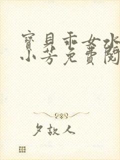 宝贝乖女水真多小芳免费阅读