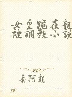 女皇跪在龙椅前被调教小说