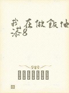 我在做饭他在下添8