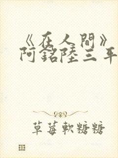 《在人间》采薇阿铭陆三平小说