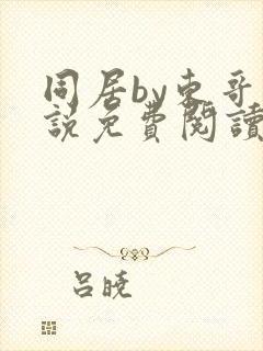 同居by东哥小说免费阅读全文无弹窗