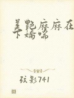 美艳麻麻在我胯下娇喘