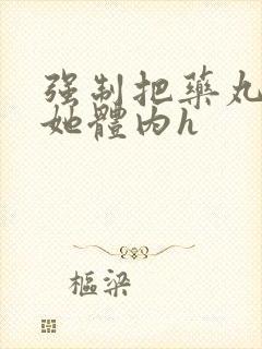 强制把药丸推进她体内h