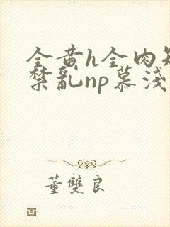 全黄h全肉短篇禁乱np慕浅浅