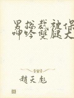 男总裁被保镖c呻吟双腿大张bl