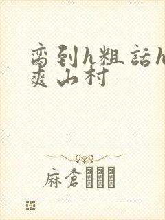 脔到h粗话h好爽山村