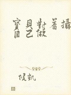 宝贝对着摄像头自己做