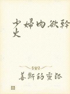 少妇肉欲干柴烈火