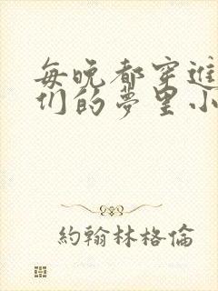 每晚都穿进男神们的梦里小说免费