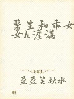 医生和乖女h攵女h灌满