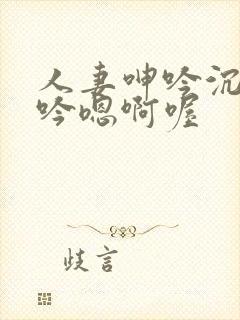 人妻呻吟沉沦呻吟嗯啊喔