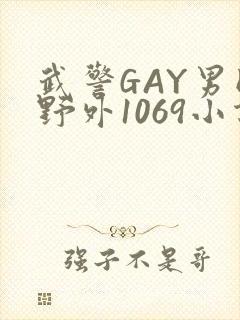 武警GAY男同野外1069小说