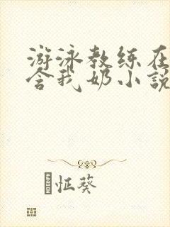 游泳教练在水里含我奶小说