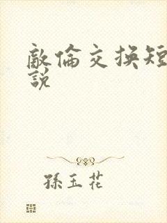 敌伦交换短篇小说