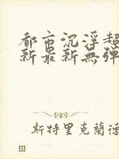 都市沉浮超前更新最新无弹窗